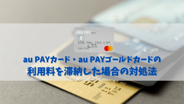 au PAYカード・au PAYゴールドカードの利用料を滞納した場合の利用停止日や強制解約に至る日数とは？